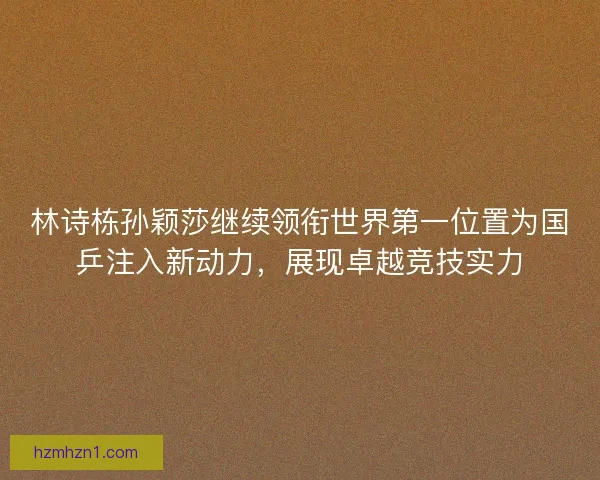 林诗栋孙颖莎继续领衔世界第一位置为国乒注入新动力，展现卓越竞技实力