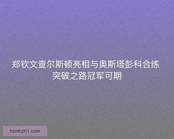 郑钦文查尔斯顿亮相与奥斯塔彭科合练 突破之路冠军可期